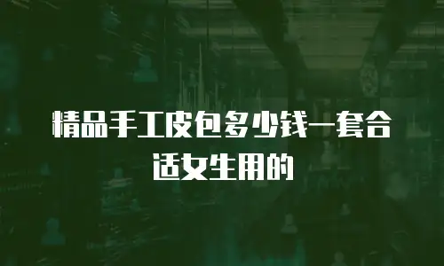 精品手工皮包多少钱一套合适女生用的