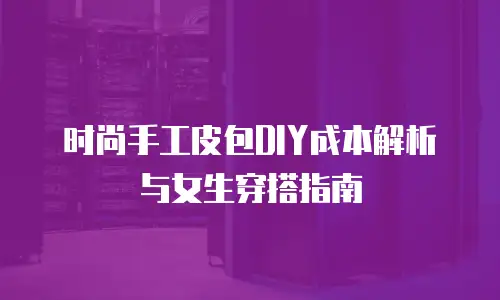 时尚手工皮包DIY成本解析与女生穿搭指南