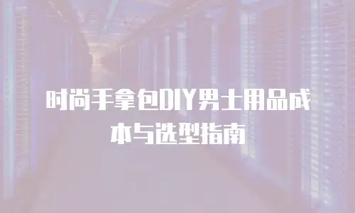 时尚手拿包DIY男士用品成本与选型指南