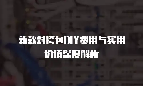 新款斜挎包DIY费用与实用价值深度解析