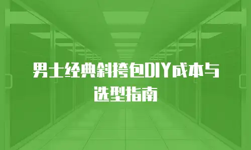 男士经典斜挎包DIY成本与选型指南