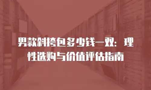 男款斜挎包多少钱一双：理性选购与价值评估指南