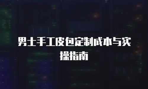 男士手工皮包定制成本与实操指南