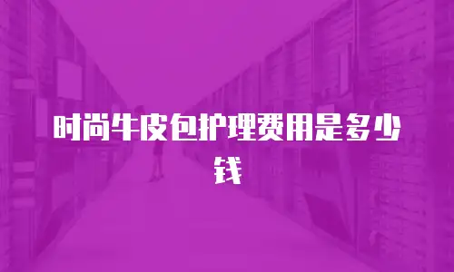 时尚牛皮包护理费用是多少钱