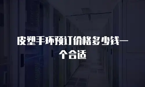 皮塑手环预订价格多少钱一个合适