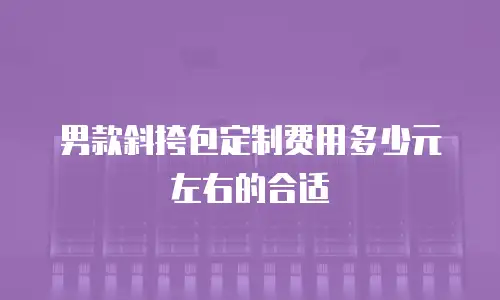 男款斜挎包定制费用多少元左右的合适
