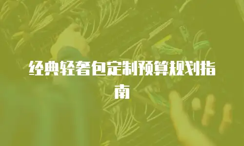 经典轻奢包定制预算规划指南