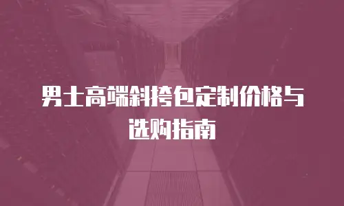 男士高端斜挎包定制价格与选购指南