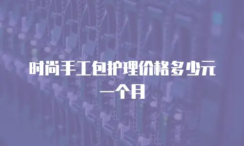 时尚手工包护理价格多少元一个月