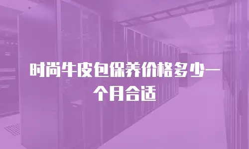 时尚牛皮包保养价格多少一个月合适