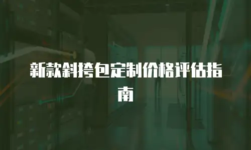 新款斜挎包定制价格评估指南