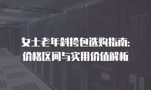 女士老年斜挎包选购指南：价格区间与实用价值解析