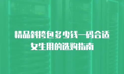 精品斜挎包多少钱一码合适女生用的选购指南