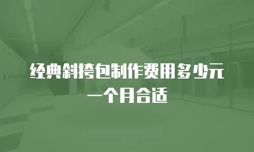 经典斜挎包制作费用多少元一个月合适
