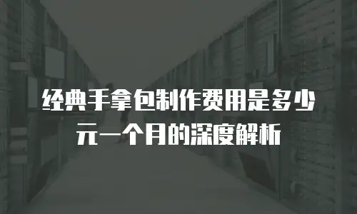 经典手拿包制作费用是多少元一个月的深度解析