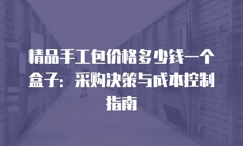 精品手工包价格多少钱一个盒子：采购决策与成本控制指南