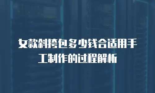 女款斜挎包多少钱合适用手工制作的过程解析