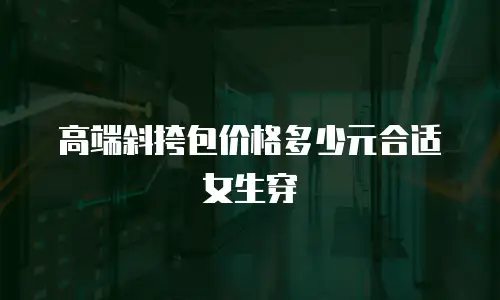 高端斜挎包价格多少元合适女生穿