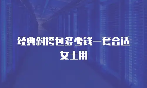 经典斜挎包多少钱一套合适女士用