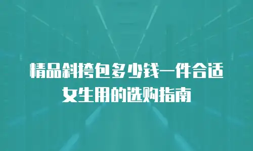 精品斜挎包多少钱一件合适女生用的选购指南