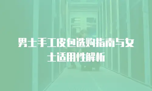 男士手工皮包选购指南与女士适用性解析