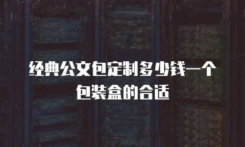 经典公文包定制多少钱一个包装盒的合适