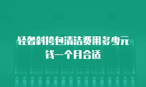 轻奢斜挎包清洁费用多少元钱一个月合适