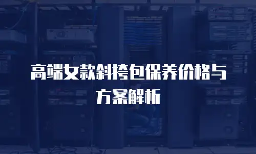 高端女款斜挎包保养价格与方案解析