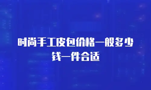 时尚手工皮包价格一般多少钱一件合适