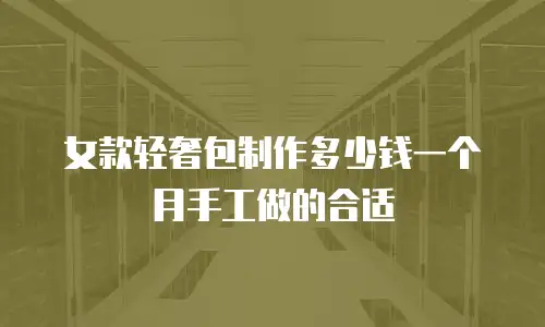 女款轻奢包制作多少钱一个月手工做的合适