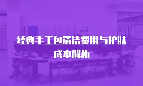 经典手工包清洁费用与护肤成本解析