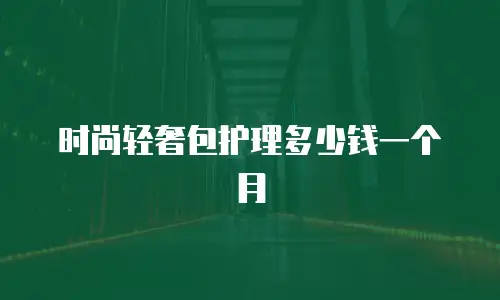 时尚轻奢包护理多少钱一个月