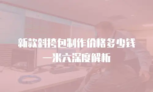 新款斜挎包制作价格多少钱一米六深度解析