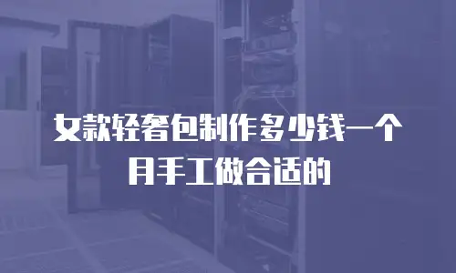 女款轻奢包制作多少钱一个月手工做合适的