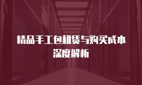 精品手工包租赁与购买成本深度解析
