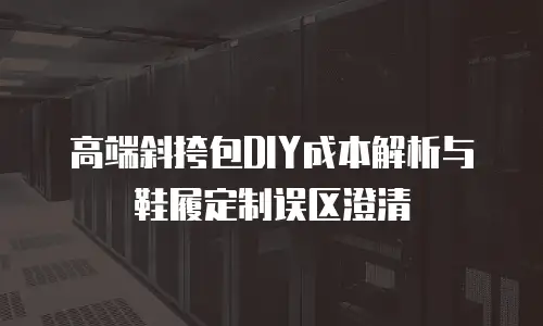 高端斜挎包DIY成本解析与鞋履定制误区澄清