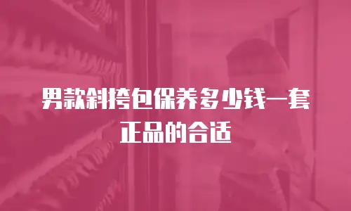 男款斜挎包保养多少钱一套正品的合适
