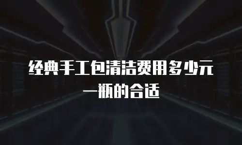 经典手工包清洁费用多少元一瓶的合适
