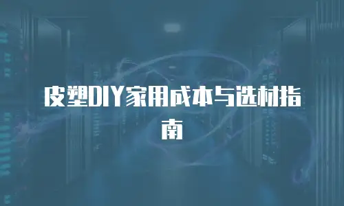 皮塑DIY家用成本与选材指南