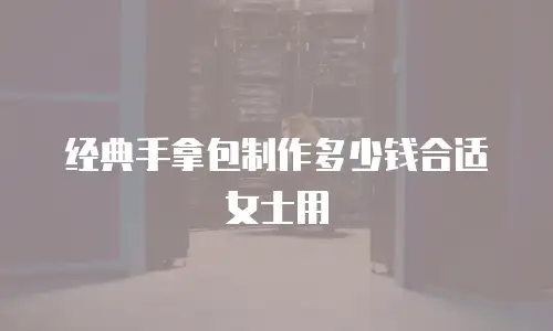 经典手拿包制作多少钱合适女士用