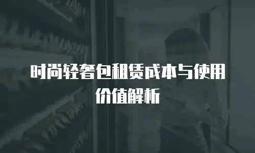 时尚轻奢包租赁成本与使用价值解析