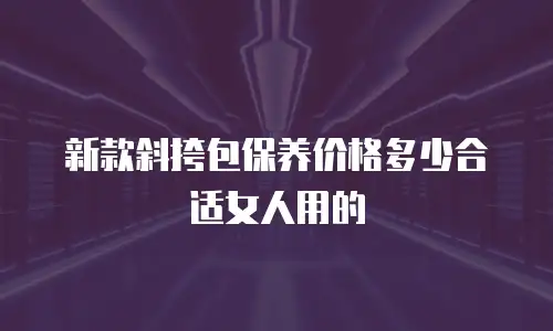新款斜挎包保养价格多少合适女人用的