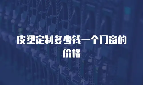 皮塑定制多少钱一个门窗的价格