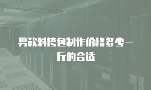 男款斜挎包制作价格多少一斤的合适