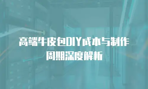 高端牛皮包DIY成本与制作周期深度解析