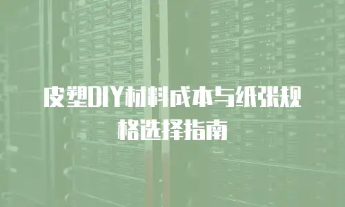 皮塑DIY材料成本与纸张规格选择指南