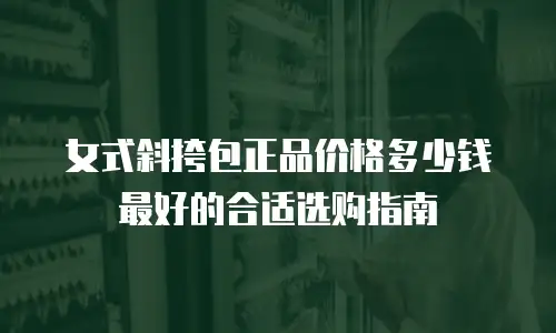 女式斜挎包正品价格多少钱最好的合适选购指南