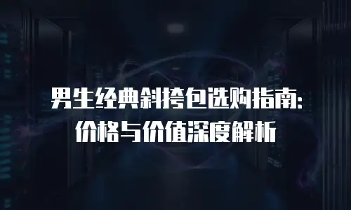 男生经典斜挎包选购指南：价格与价值深度解析