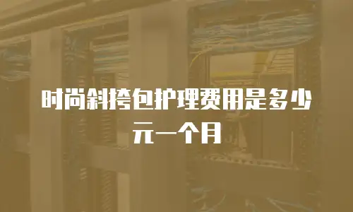 时尚斜挎包护理费用是多少元一个月