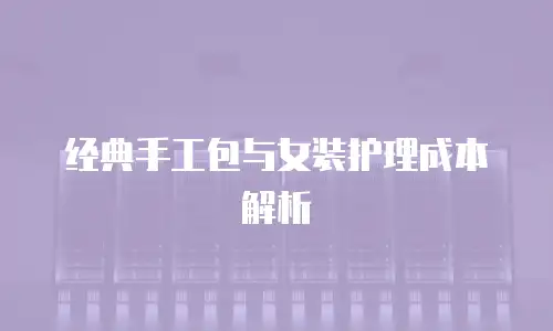 经典手工包与女装护理成本解析